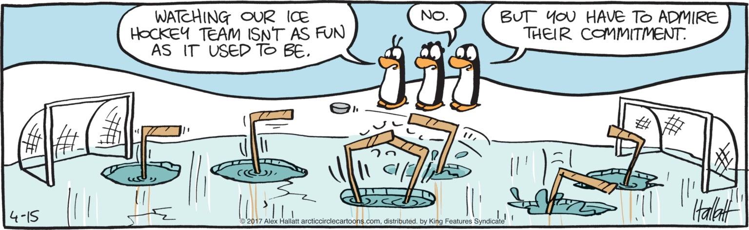 Artwork OCR: WATCHING OUR ICE HOCKEY TEAM ISNT AS FUN AS IT USED TO BE. BUT YOU HAVE TO ADMIRE THEIR COMMITMENT. NO. 4-15 | Halat e'2017 Alex Hallatt arcticcirclecartoons.comdistributed. by King Features Syndicate WATCHING OUR ICE HOCKEY TEAM ISNT AS FUN AS IT USED TO BE. BUT YOU HAVE TO ADMIRE THEIR COMMITMENT. NO. 4-15 | Halat e'2017 Alex Hallatt arcticcirclecartoons.comdistributed. by King Features Syndicate