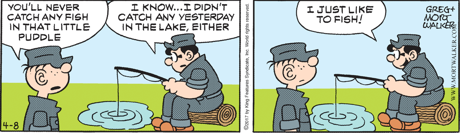 Line OCR: YOU'LL NEVER CATCH ANY FISH IN THAT LITTLE PUDDLE I KNOW...I DIDN'T CATCH ANY YESTERDAY IN THE LAKEEITHER I JUST LIKE TO FISH! GREG+ MORT WALKER 4-8 ©2017 by King Features SyndicateInc. World rights reserved. wWW.MORTWALKER.CO YOU'LL NEVER CATCH ANY FISH IN THAT LITTLE PUDDLE I KNOW...I DIDN'T CATCH ANY YESTERDAY IN THE LAKEEITHER I JUST LIKE TO FISH! GREG+ MORT WALKER 4-8 ©2017 by King Features SyndicateInc. World rights reserved. wWW.MORTWALKER.CO