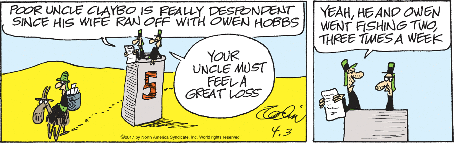 Gas OCR: POOR UNCLE CLAYBO IS REALLYDESPONDENT SINCE HIS WIFE RAN OFF WITH OWEN HOBBS YEAHHE AND OWEN WENT FISHING TWOTHREE TIMES A WEEK YOUR UNCLE MUST FEELA GREAT LOSS 4.3 ©2017 by North America SyndicateInc. World rights reserved. POOR UNCLE CLAYBO IS REALLYDESPONDENT SINCE HIS WIFE RAN OFF WITH OWEN HOBBS YEAHHE AND OWEN WENT FISHING TWOTHREE TIMES A WEEK YOUR UNCLE MUST FEELA GREAT LOSS 4.3 ©2017 by North America SyndicateInc. World rights reserved.