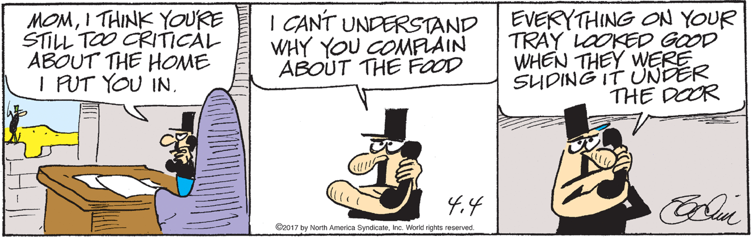 Font OCR: MOMI THINK YOURE STILL TOO CRITICAL ABOUT THE HOME I PUT YOU IN. I CANT UNDERSTAND WHY YOU COMFFLAIN ABOUT THE FOOD EVERYTHING ON YOUR TRAY LOOKED GOOD WHEN THEY WERE SUDING IT UNDER THE DOOR 4.4 ©2017 by North America SyndicateInc. World rights reserved. MOMI THINK YOURE STILL TOO CRITICAL ABOUT THE HOME I PUT YOU IN. I CANT UNDERSTAND WHY YOU COMFFLAIN ABOUT THE FOOD EVERYTHING ON YOUR TRAY LOOKED GOOD WHEN THEY WERE SUDING IT UNDER THE DOOR 4.4 ©2017 by North America SyndicateInc. World rights reserved.