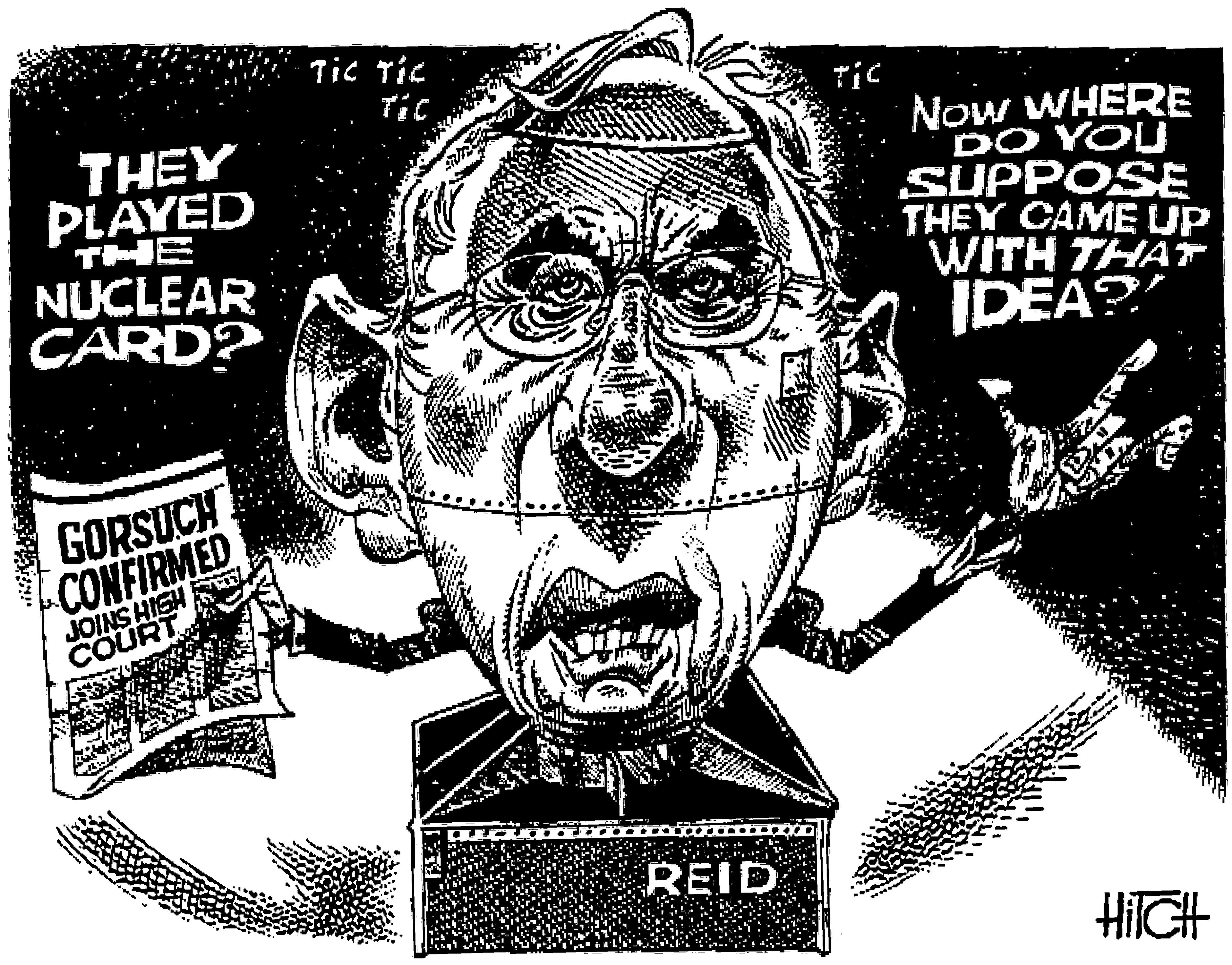 Illustration OCR: Tic Tic Tic Tic THEY PLAYED THE NUCLEAR CARD? Now WHERE DO YOU SUPPOSE THEY CAME UP WITH THAT IDEA? GORSUCH CONFIRMED JOINS HISH COURT REID Tic Tic Tic Tic THEY PLAYED THE NUCLEAR CARD? Now WHERE DO YOU SUPPOSE THEY CAME UP WITH THAT IDEA? GORSUCH CONFIRMED JOINS HISH COURT REID