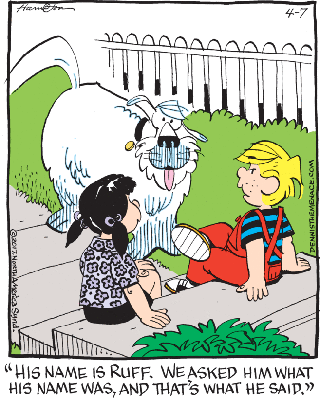 Artwork OCR: Hameton 4-7 "HIS NAME IS RUFF. WEASKED HIM WHAT HIS NAME WAS" O2017NoRTHAmerca Synd DENNISTHEMENACE.COM Hameton 4-7 "HIS NAME IS RUFF. WEASKED HIM WHAT HIS NAME WASAND THAT'S WHAT HE SAID" O2017NoRTHAmerca Synd DENNISTHEMENACE.COM