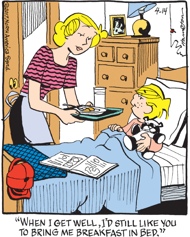 Clip art OCR: 4-14 "WHEN I GET WELLI'D STILL LIKE YOU TO BRING ME BREAKFAST IN BED." 17 G2017NORTH AMerica Synd. 4-14 "WHEN I GET WELLI'D STILL LIKE YOU TO BRING ME BREAKFAST IN BED." 17 G2017NORTH AMerica Synd.