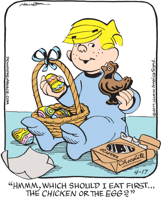 Drawing OCR: Han@jon Chocolate 4-17 "HMMMWHICH SHOULD I EAT FIRST... THE CHICKEN OR THE EGG2" ©2017DENNISTHEMENACE.COM Han@jon Chocolate 4-17 "HMMMWHICH SHOULD I EAT FIRST... THE CHICKEN OR THE EGG2" ©2017NORTH Amerca Synd