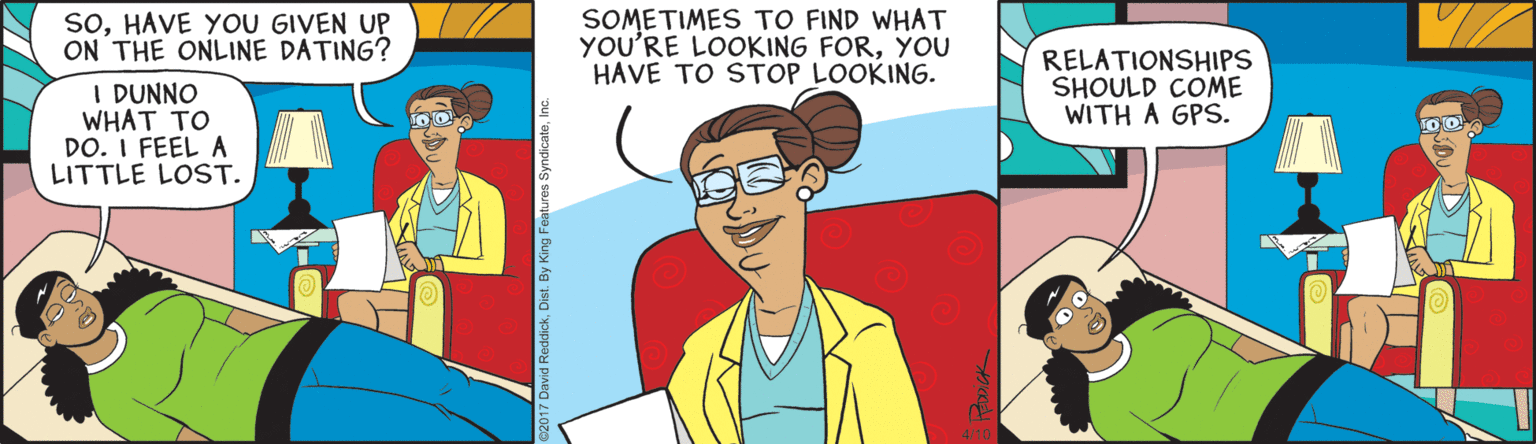 Illustration OCR: SOHAVE YOU GIVEN UP ON THE ONLINE DATING? SOMETIMES TO FIND WHAT YOU'RE LOOKING FORYOU HAVE TO STOP LOOKING. RELATIONSHIPS SHOULD COME WITH A GPS. I DUNNO WHAT TO DO. I FEEL A LITTLE LOST. SOHAVE YOU GIVEN UP ON THE ONLINE DATING? SOMETIMES TO FIND WHAT YOU'RE LOOKING FORYOU HAVE TO STOP LOOKING. RELATIONSHIPS SHOULD COME WITH A GPS. I DUNNO WHAT TO DO. I FEEL A LITTLE LOST.