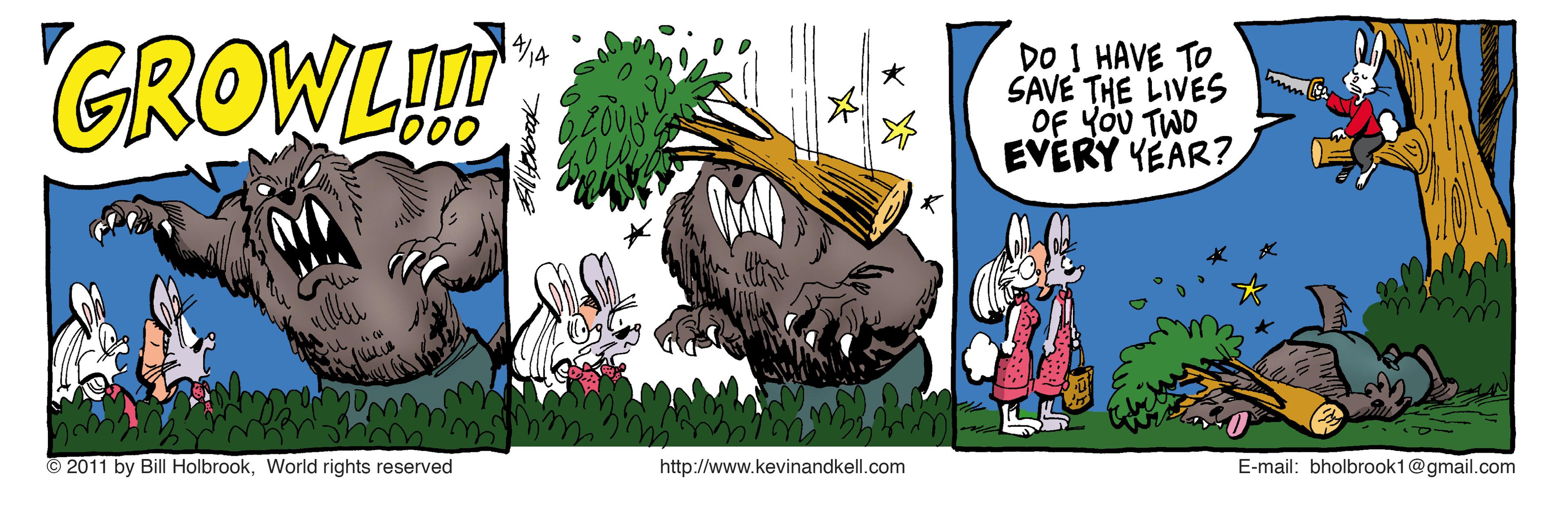 Illustration OCR: GROWL DO I HAVE TO SAVE THE LIVES OF YOU TWO EVERY KEAR? © 2011 by Bill HolbrookWorld rights reserved http://www.kevinandkell.com E-mail: bholbrook1@gmail.com GROWL DO I HAVE TO SAVE THE LIVES OF YOU TWO EVERY KEAR? © 2011 by Bill HolbrookWorld rights reserved http://www.kevinandkell.com E-mail: bholbrook1@gmail.com