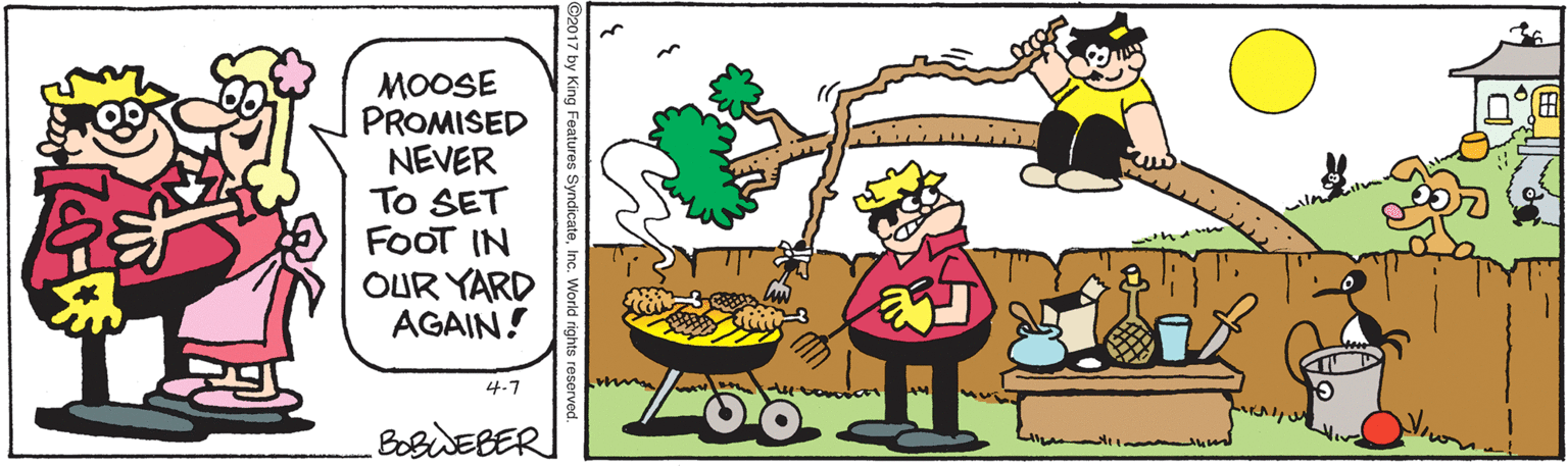 Clip art OCR: MOOSE PROMISED NEVER To SET FOOT IN OUR YARD AGAIN! 4-7 BOBWEBER by King Features SyndicateInc. World rights reserved. MOOSE PROMISED NEVER To SET FOOT IN OUR YARD AGAIN! 4-7 BOBWEBER by King Features SyndicateInc. World rights reserved.