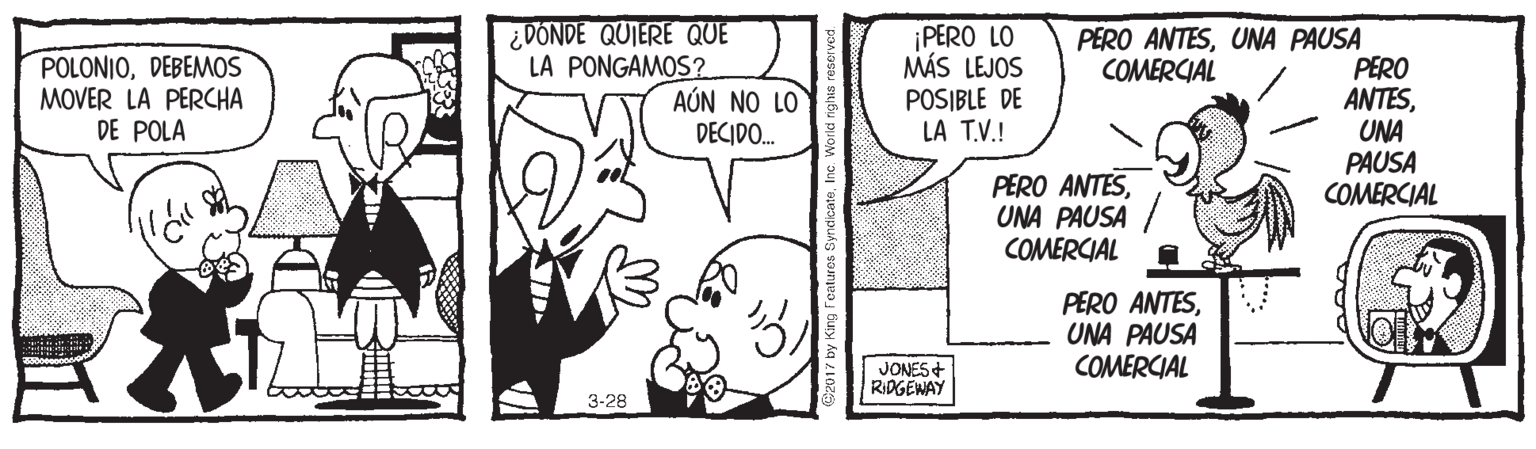 Monochrome OCR: ¿ DONDE QUIERE QUE LA PONGAMOS? POLONIODEBEMOS MOVER LA PERCHA DE POLA ¡PERO LO MÁS LEJOS POSIBLE DE LA T.V.! PERO ANTESUNA PAUSA PERO ANTESUNA PAUSA COMERCIAL COMERCIAL AÚN NO LO DECIDO. PERO ANTESUNA PAUSA COMERCIAL PERO ANTESUNA PAUSA COMERCIAL JONES + RIDGEWAY 3-28 ¿ DONDE QUIERE QUE LA PONGAMOS? POLONIODEBEMOS MOVER LA PERCHA DE POLA ¡PERO LO MÁS LEJOS POSIBLE DE LA T.V.! PERO ANTESUNA PAUSA PERO ANTESUNA PAUSA COMERCIAL COMERCIAL AÚN NO LO DECIDO. PERO ANTESUNA PAUSA COMERCIAL PERO ANTESUNA PAUSA COMERCIAL JONES + RIDGEWAY 3-28