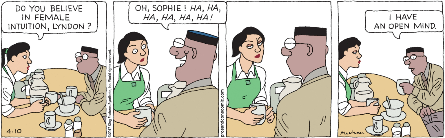 Cartoon OCR: DO YOU BELIEVE IN FEMALE INTUITIONLYNDON ? ????! I HAVE AN OPEN MIND. 4-10 Meshan DO YOU BELIEVE IN FEMALE INTUITIONLYNDON ? ??SOPHIE ! ????! I HAVE AN OPEN MIND. 4-10 Meshan