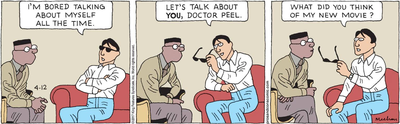 Animated cartoon OCR: I'M BORED TALKING ABOUT MYSELF ALL THE TIME. LET'S TALK ABOUT YOUDOCTOR PEEL. WHAT DID YOU THINK OF MY NE W MOVIE ? 4-12 // Meehan King Features SyndicateInc. World rights reserved. I'M BORED TALKING ABOUT MYSELF ALL THE TIME. LET'S TALK ABOUT YOUDOCTOR PEEL. WHAT DID YOU THINK OF MY NE W MOVIE ? 4-12 // Meehan King Features SyndicateInc. World rights reserved.
