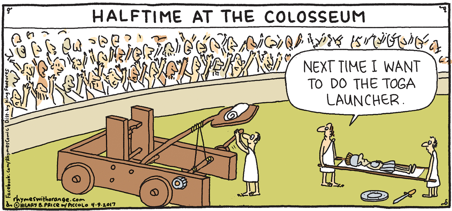 Rolling OCR: NEXT TIME I WANT TO DO THE TOGA LAUNCHER. HALFTIME AT THE COLOSSEUM PISH Rhymes with Orange HIL ARY B. PRICE rhymeswitherange.com LARY B.PRICE PiccOLO 4-9.2017 NEXT TIME I WANT TO DO THE TOGA LAUNCHER. HALFTIME AT THE COLOSSEUM PISH Rhymes with Orange HIL ARY B. PRICE rhymeswitherange.com LARY B.PRICE PiccOLO 4-9.2017