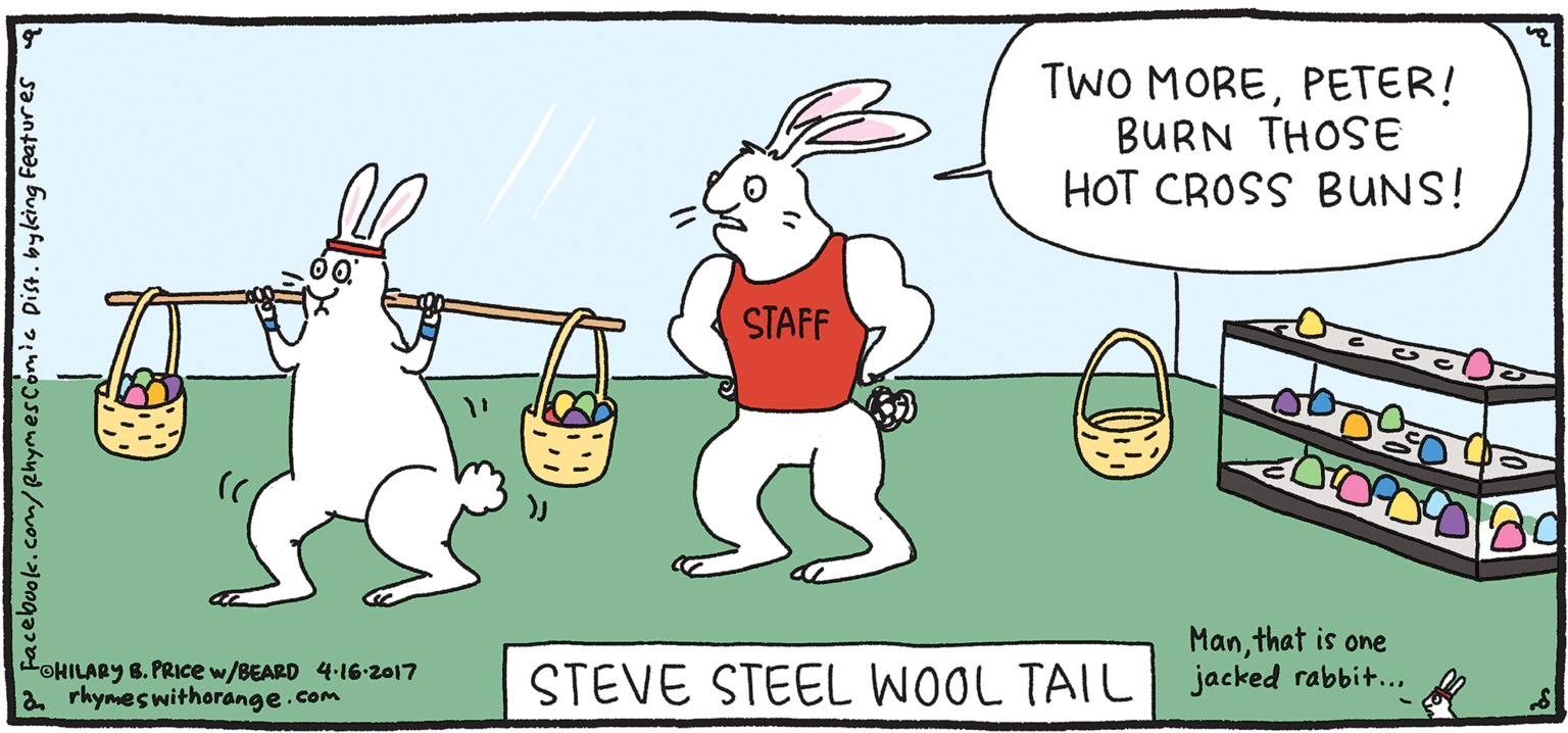 Line OCR: TWO MOREPETER! BURN THOSE HOT CROSS BUNS! PSH Rhymes STAFF with Orange Manthat is one jacked rabbit... HILARY B. PRIce STEVE STEEL WOOL TAIL LOHILARY B. PRICE w/BEARD 4-16-2017 rhyneswithorange.com TWO MOREPETER! BURN THOSE HOT CROSS BUNS! PSH Rhymes STAFF with Orange Manthat is one jacked rabbit... HILARY B. PRIce STEVE STEEL WOOL TAIL LOHILARY B. PRICE w/BEARD 4-16-2017 rhyneswithorange.com