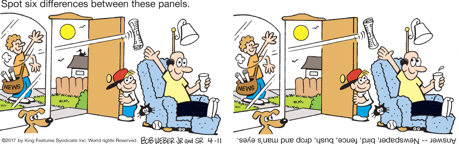 Fiction OCR: Spot six differences between these panels. NEWS NEWS NIN WNINA ©2017 by King Features Syndicate Inc. World rights Reserved. BOB WEBER JR and SR 4-1| Answer -- Newspaperdrop and man's eyes. Spot six differences between these panels. NEWS NEWS NIN WNINA ©2017 by King Features Syndicate Inc. World rights Reserved. BOB WEBER JR and SR 4-1| Answer -- Newspaperdrop and man's eyes.