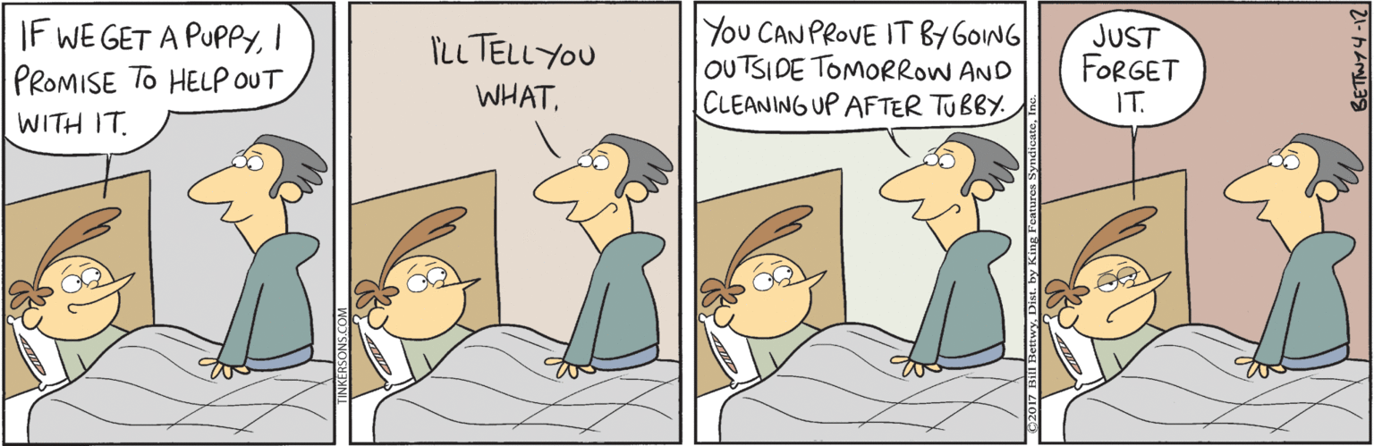 Illustration OCR: IF WE GET A PUPPYI PROMISE TO HELP OUT You CAN PROVE IT BY GOING OUTSIDE TOMORROW AND CLEANING UP AFTER TUBBY. JUST FORGET IT. ILL TELLYOU WHATWITH IT BETW74-12 IF WE GET A PUPPYI PROMISE TO HELP OUT You CAN PROVE IT BY GOING OUTSIDE TOMORROW AND CLEANING UP AFTER TUBBY. JUST FORGET IT. ILL TELLYOU WHATWITH IT BETW74-12