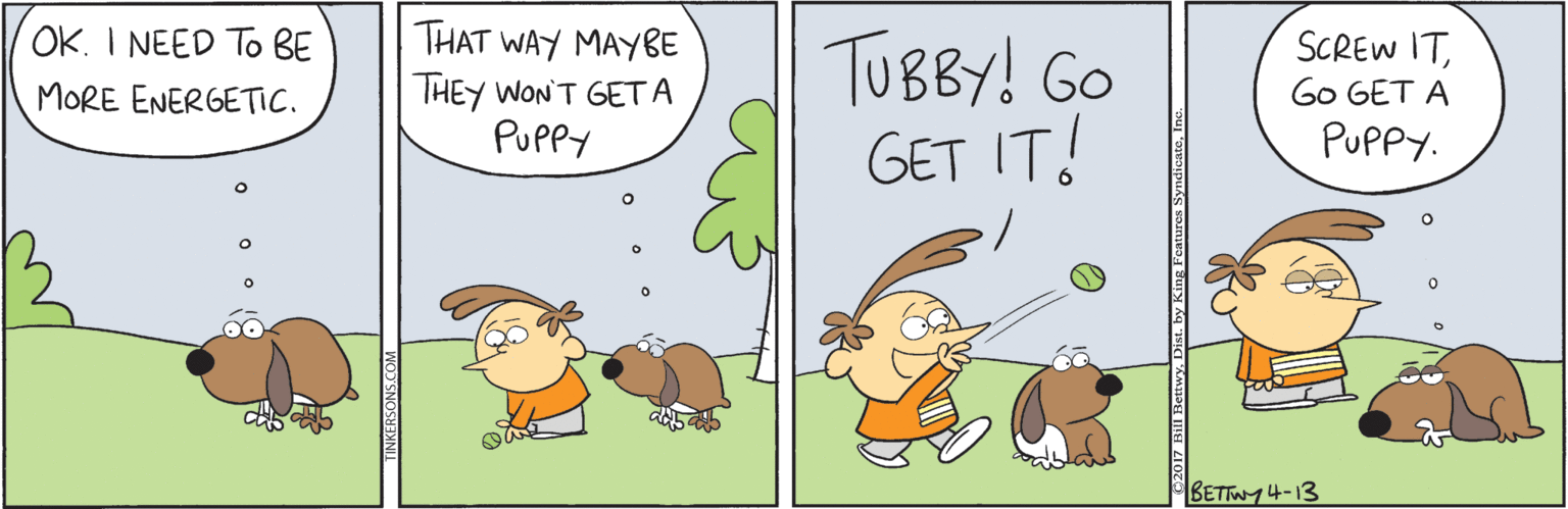 Honeybee OCR: THAT WAY MAYBE THEY WON'T GETA PUPPY OK. I NEED To BE TUBBY! GO GET IT! SCREW ITGo GET A MORE ENERGETIC. PUPPY. BETTWY4-13 THAT WAY MAYBE THEY WON'T GETA PUPPY OK. I NEED To BE TUBBY! GO GET IT! SCREW ITGo GET A MORE ENERGETIC. PUPPY. BETTWY4-13