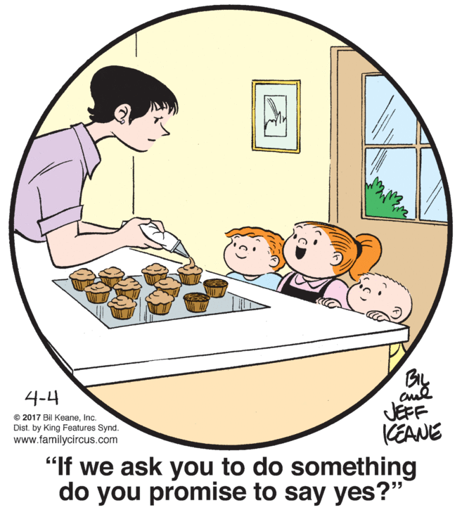 Font OCR: BIL 4-4 JEFF KEANE "If we ask you to do something do you promise to say yes?" © 2017 Bil KeaneInc. Dist. by King Features Synd. www.familycircus.com BIL 4-4 JEFF KEANE "If we ask you to do something do you promise to say yes?" © 2017 Bil KeaneInc. Dist. by King Features Synd. www.familycircus.com