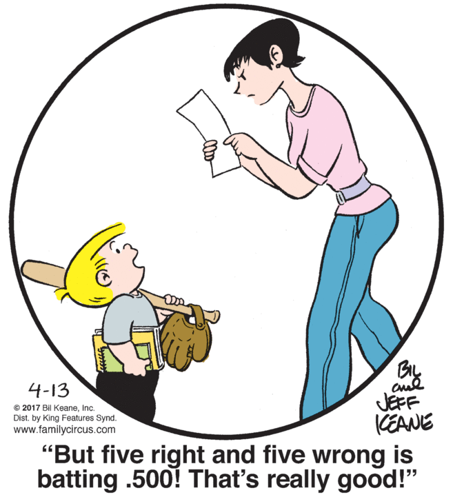 Sharing OCR: 4-13 JEFF KEANE "But five right and five wrong is batting .500! That's really good!" © 2017 Bil KeaneInc. Dist. by King Features Synd. www.familycircus.com 4-13 JEFF KEANE "But five right and five wrong is batting .500! That's really good!" © 2017 Bil KeaneInc. Dist. by King Features Synd. www.familycircus.com