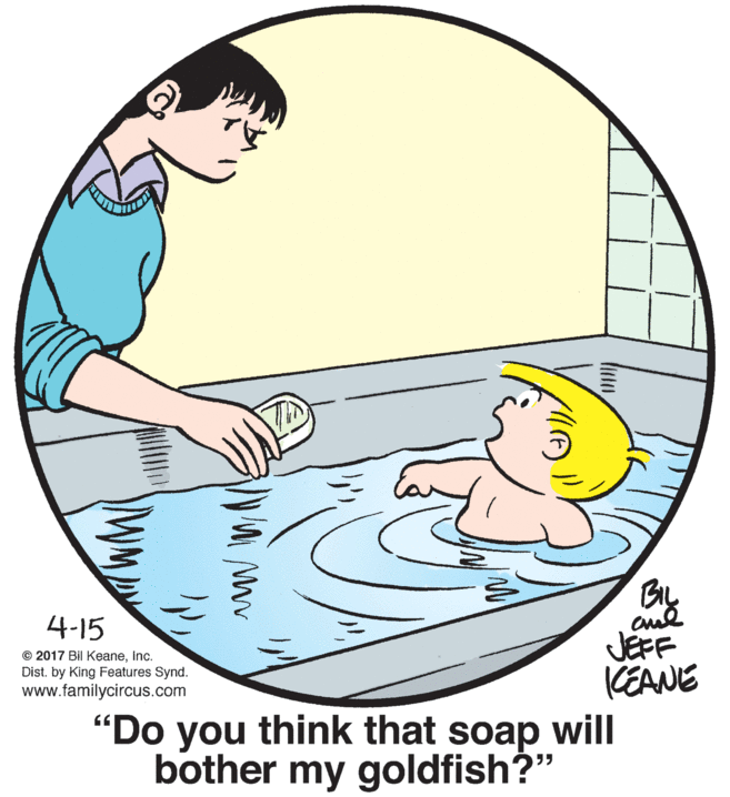 Art OCR: By JEFF (EANE "Do you think that soap will 4-15 © 2017 Bil KeaneInc. Dist. by King Features Synd. www.familycircus.com bother my goldfish?" By JEFF (EANE "Do you think that soap will 4-15 © 2017 Bil KeaneInc. Dist. by King Features Synd. www.familycircus.com bother my goldfish?"