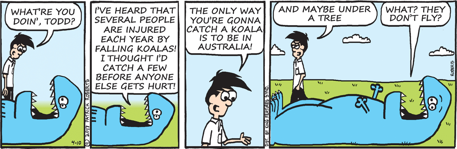 Azure OCR: WHAT'RE YOU DOIN'TODD? AND MAYBE UNDER A TREE WHAT? THEY DON'T FLY? I'VE HEARD THAT SEVERAL PEOPLE ARE INJURED EACH YEAR BY FALLING KOALAS! I THOUGHT ID CATCH A FEW BEFORE ANYONE ELSE GETS HURT! THE ONLY WAY YOU'RE GONNA CATCH A KOALA IS TO BE IN AUSTRALIA! 4-10 WHAT'RE YOU DOIN'TODD? AND MAYBE UNDER A TREE WHAT? THEY DON'T FLY? I'VE HEARD THAT SEVERAL PEOPLE ARE INJURED EACH YEAR BY FALLING KOALAS! I THOUGHT ID CATCH A FEW BEFORE ANYONE ELSE GETS HURT! THE ONLY WAY YOU'RE GONNA CATCH A KOALA IS TO BE IN AUSTRALIA! 4-10