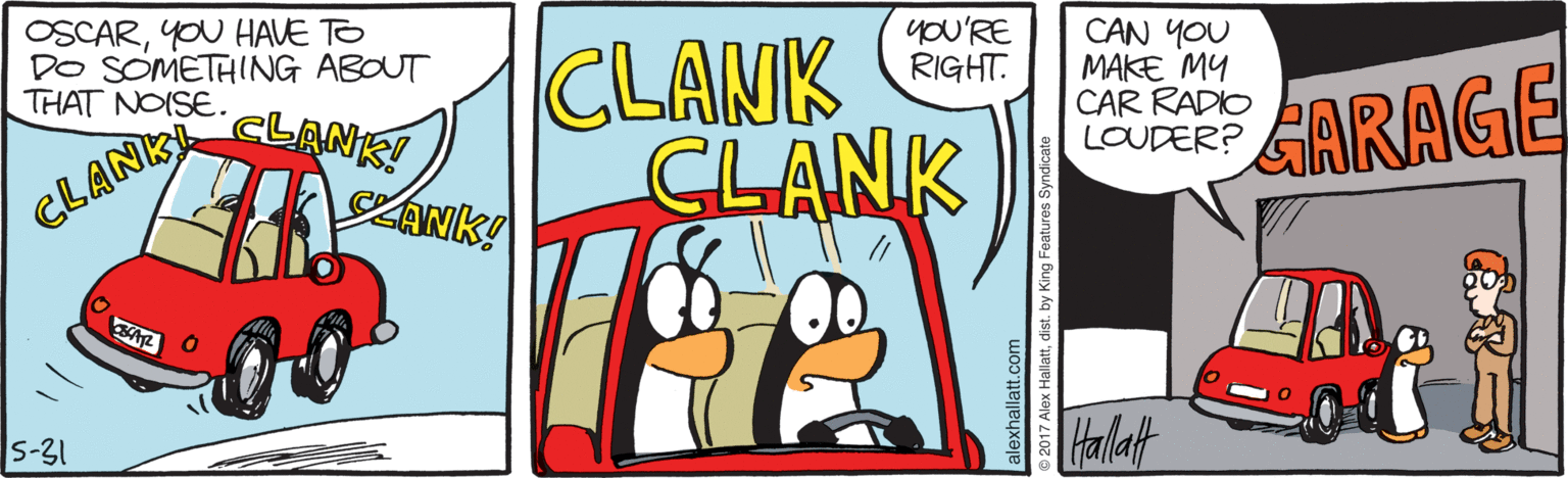 Illustration OCR: OSCARYOU HAVE TO DO SOMETHING ABOUT THAT NOISE. CLANK CLANK yoU'RE RIGHT. CAN YOU MAKE MY CAR RADIO LOUDER? CLANK! LANK! GARAGE CLANK S-31 OSCARYOU HAVE TO DO SOMETHING ABOUT THAT NOISE. CLANK CLANK yoU'RE RIGHT. CAN YOU MAKE MY CAR RADIO LOUDER? CLANK! LANK! GARAGE CLANK S-31