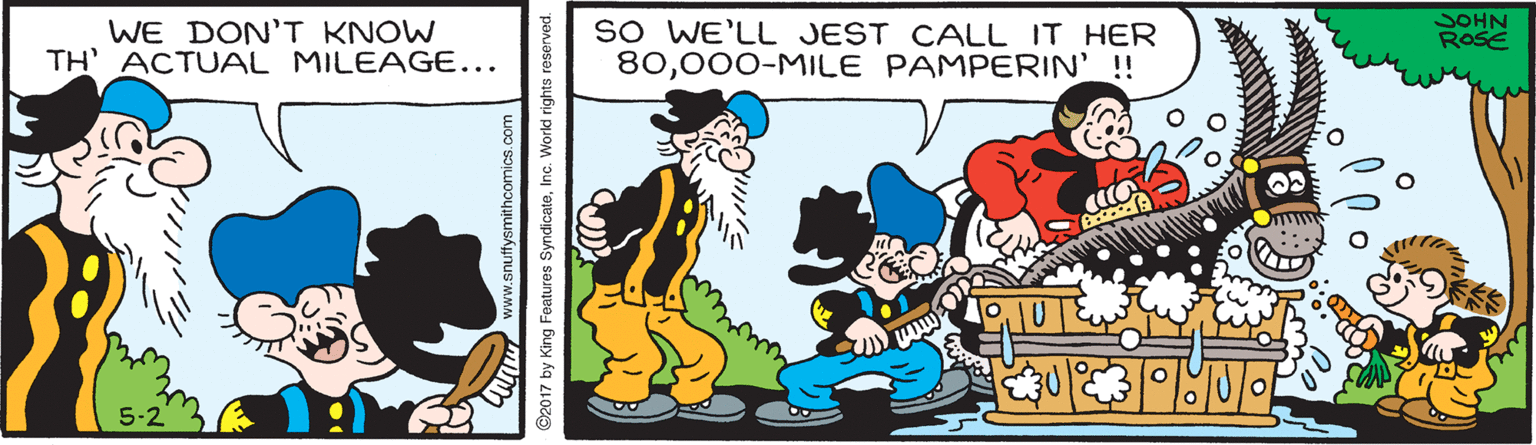 Humour OCR: JOHN ROSE WE DON'T KNOW TH' ACTUAL MILEAGE... SO WE'LL JEST CALL IT HER 80000-MILE PAMPERIN! mim 5-2 ww.snutfysmithcomics.com 2017 by King Features SyndicateInc. World ri JOHN ROSE WE DON'T KNOW TH' ACTUAL MILEAGE... SO WE'LL JEST CALL IT HER 80000-MILE PAMPERIN! mim 5-2 ww.snutfysmithcomics.com 2017 by King Features SyndicateInc. World ri