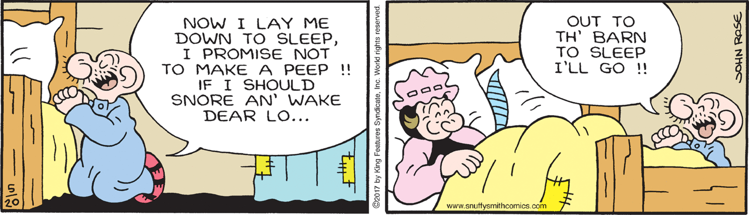 Adaptation OCR: NOW I LAY ME DOWN T O SLEEPI PROMISE NOT TO MAKE A PEEP !! IF I SHOULD SNORE AN' WAKE DEAR LO... OUT TO TH' BARN TO SLEEP I'LL GO !! www.snuffysmithcomics.com ©2017 by King Features SyndicateInc. World right asod NHOS NOW I LAY ME DOWN T O SLEEPI PROMISE NOT TO MAKE A PEEP !! IF I SHOULD SNORE AN' WAKE DEAR LO... OUT TO TH' BARN TO SLEEP I'LL GO !! www.snuffysmithcomics.com ©2017 by King Features SyndicateInc. World right asod NHOS