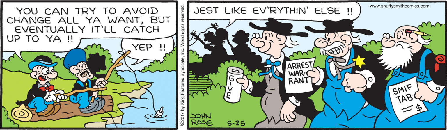 Line OCR: YOU CAN TRY TO AVOID CHANGE ALL YA WANTBUT EVENTUALLY IT'LL CATCH UP TO YA ! JEST LIKE EV'RYTHIN' ELSE ! www.snuffysmithcomics.com YEP ! ARREST WAR- RANT SMIF TAB SOHN ROSE S-25 YOU CAN TRY TO AVOID CHANGE ALL YA WANTBUT EVENTUALLY IT'LL CATCH UP TO YA ! JEST LIKE EV'RYTHIN' ELSE ! www.snuffysmithcomics.com YEP ! ARREST WAR- RANT SMIF TAB SOHN ROSE S-25