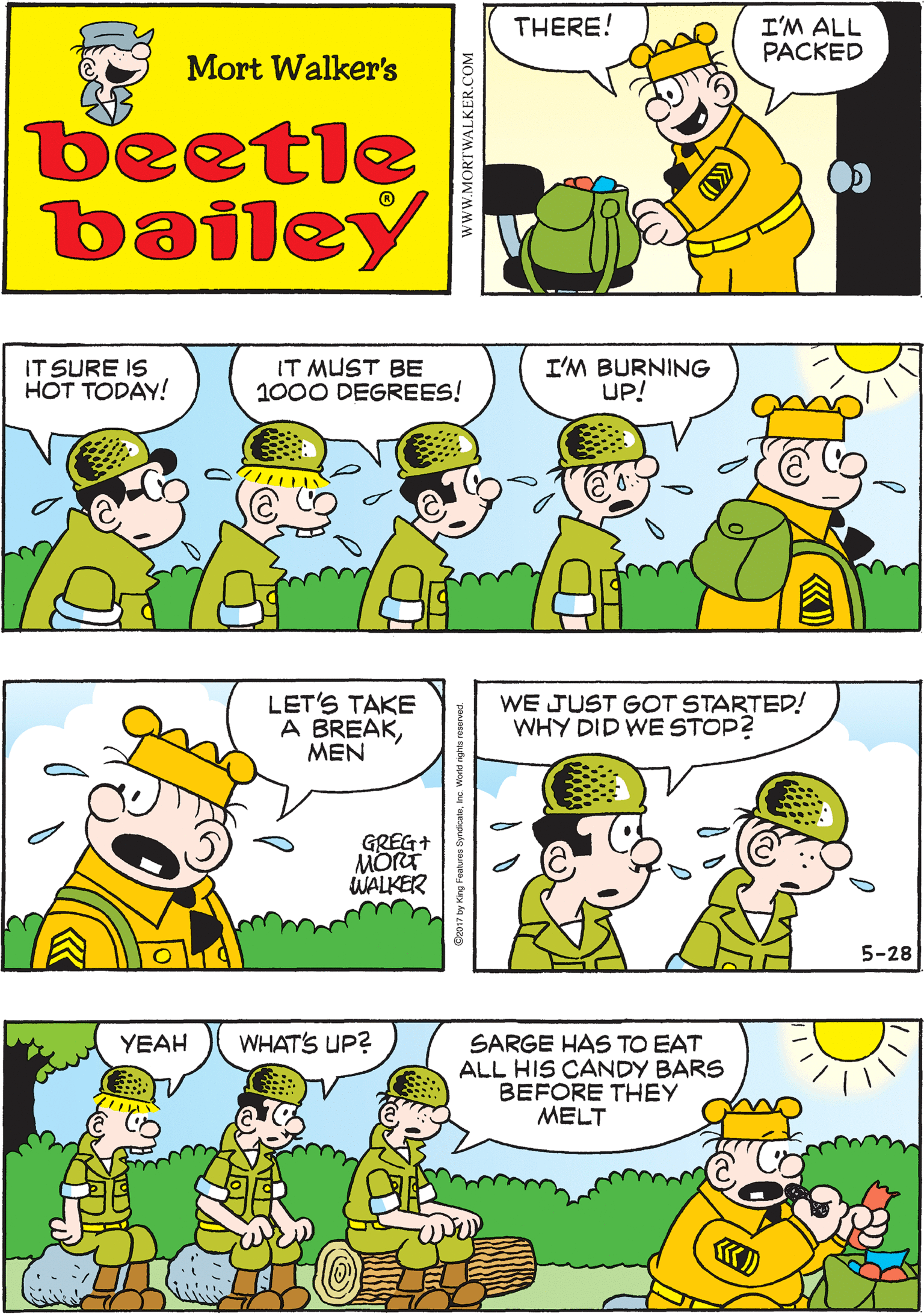 Sharing OCR: I'M ALL PACKED LET'S GO! THERE! LINE UPMEN! Mort Walker's beetle bailey IT SURE IS HOT TODAY! IT MUST BE 1000 DEGREES! I'M BURNING UP! LET'S TAKE A BREAK??N GREG+ MORT WALKER WHAT'S UP? WE JUST GOT STARTED! WHY DID WE STOP? YEAH SARGE HAS TO EAT ALL HIS CANDY BARS BEFORE THEY MELT 5-28 Inc. Workd nghts rese wwW.MORTWALKER.COM I'M ALL PACKED LET'S GO! THERE! LINE UPMEN! Mort Walker's beetle bailey IT SURE IS HOT TODAY! IT MUST BE 1000 DEGREES! I'M BURNING UP! LET'S TAKE A BREAK??N GREG+ MORT WALKER WHAT'S UP? WE JUST GOT STARTED! WHY DID WE STOP? YEAH SARGE HAS TO EAT ALL HIS CANDY BARS BEFORE THEY MELT 5-28 Inc. Workd nghts rese wwW.MORTWALKER.COM