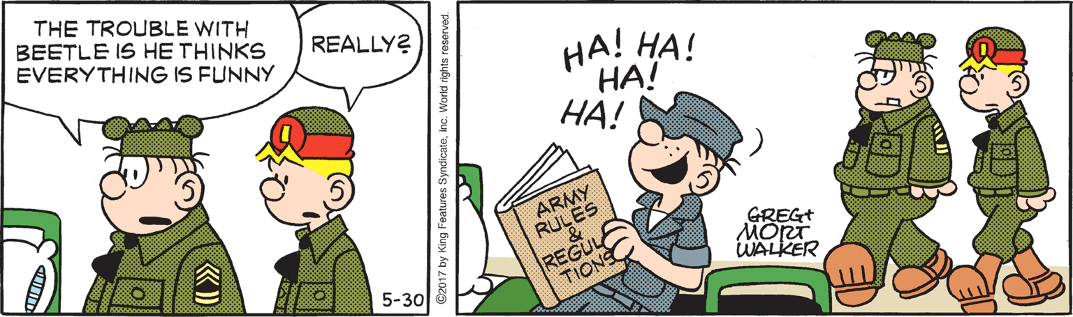 Rectangle OCR: THE TROUBLE WITH BEETLE IS HE THINKS EVERYTHING IS FUNNY REALLY? HA! HA! ??! ??! ARMY RULES REGUL TIONS GREGT 5-30 WALKER ©2017 by King Features SyndicateInc. World rights reserved. THE TROUBLE WITH BEETLE IS HE THINKS EVERYTHING IS FUNNY REALLY? HA! HA! ??! ??! ARMY RULES REGUL TIONS GREGT 5-30 WALKER ©2017 by King Features SyndicateInc. World rights reserved.