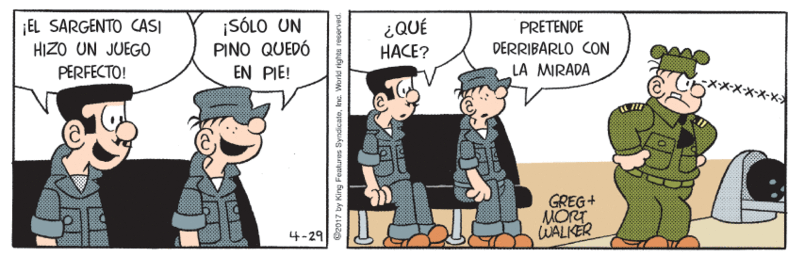 Rectangle OCR: ¡EL SARGENTO CASI HIZO UN JUEG0 ¡SÓLO UN PINO QUEDÓ EN PIE! ¿QUÉ PRETENDE ????? DERRIBARLO CON PERFECTO! LA MIRADA GREG+ MORT WALKER 4-29 O2017 by King Foatures SyndicateInc. World rights reserved. ¡EL SARGENTO CASI HIZO UN JUEG0 ¡SÓLO UN PINO QUEDÓ EN PIE! ¿QUÉ PRETENDE ????? DERRIBARLO CON PERFECTO! LA MIRADA GREG+ MORT WALKER 4-29 O2017 by King Foatures SyndicateInc. World rights reserved.