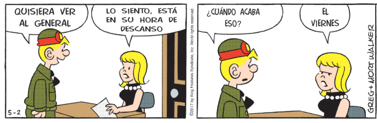 Illustration OCR: LO SIENTOESTÁ EN SU HORA DE ¿CWÁNDO ACABA QUISIERA VER EL AL GENERAL ESO? VIERNES DESCANSO 5-2 ©2017 by King Foatures Syndicateinc. World rights reserved. GREG+ MORT WALKER LO SIENTOESTÁ EN SU HORA DE ¿CWÁNDO ACABA QUISIERA VER EL AL GENERAL ESO? VIERNES DESCANSO 5-2 ©2017 by King Foatures Syndicateinc. World rights reserved. GREG+ MORT WALKER
