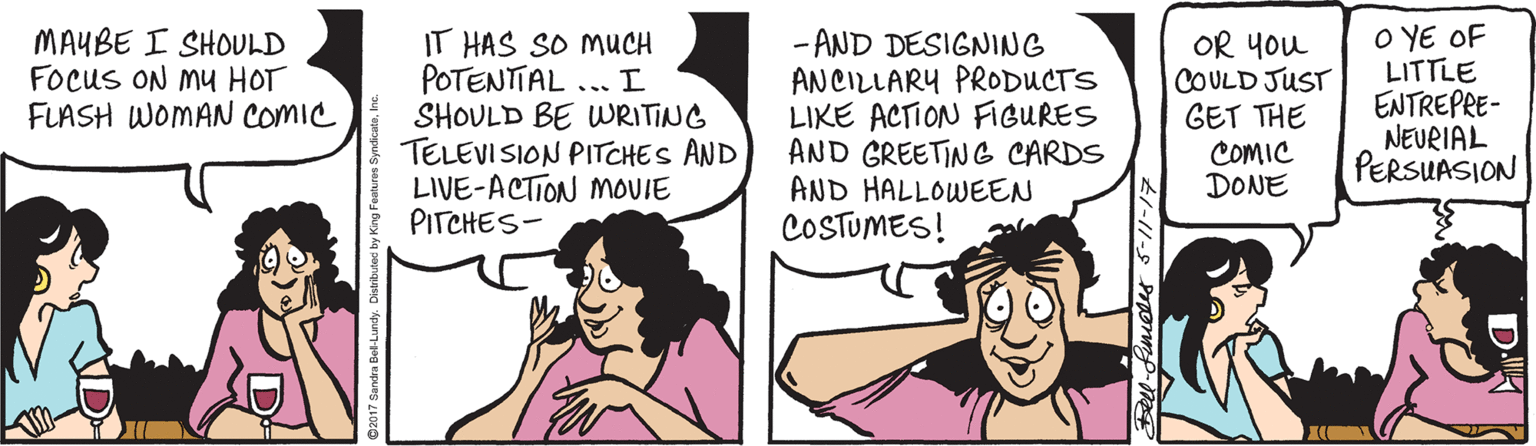 Interaction OCR: MAYBE I SHOULD Focus ON MU HOT FLASH WOMAN COMIC IT HAS SO MUCH POTENTIAL ... I SHOULD BE WRITING TELEVISION PITCHES AND LIVE-ACTION MOVIE PITCHES- -AND DESIGNING ANCILLARY PRODUCTS LIKE ACTION FIGURES AND GREETING CARDS AND HALLOWEEN COSTUMES! OR You COULD JUST GET THE COMIC DONE O YE OF LITTLE ENTREPRE- NEURIAL PERSUASION MAYBE I SHOULD Focus ON MU HOT FLASH WOMAN COMIC IT HAS SO MUCH POTENTIAL ... I SHOULD BE WRITING TELEVISION PITCHES AND LIVE-ACTION MOVIE PITCHES- -AND DESIGNING ANCILLARY PRODUCTS LIKE ACTION FIGURES AND GREETING CARDS AND HALLOWEEN COSTUMES! OR You COULD JUST GET THE COMIC DONE O YE OF LITTLE ENTREPRE- NEURIAL PERSUASION