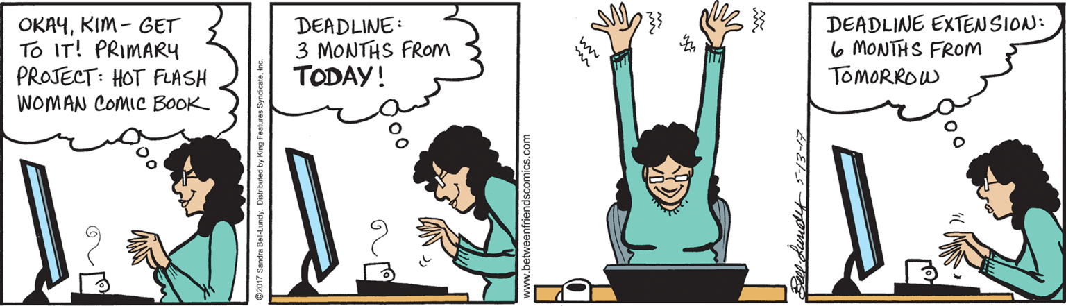 Graphics OCR: OKAYKIM - GET To IT! PRIMARY PROJECT: HOT FLASH DEADLINE: 3 MONTHS FROM TODAY! DEADLINE EXTENSION: 6 MONTHS FROM TOMORROW WOMAN COMIC BOOK OKAYKIM - GET To IT! PRIMARY PROJECT: HOT FLASH DEADLINE: 3 MONTHS FROM TODAY! DEADLINE EXTENSION: 6 MONTHS FROM TOMORROW WOMAN COMIC BOOK