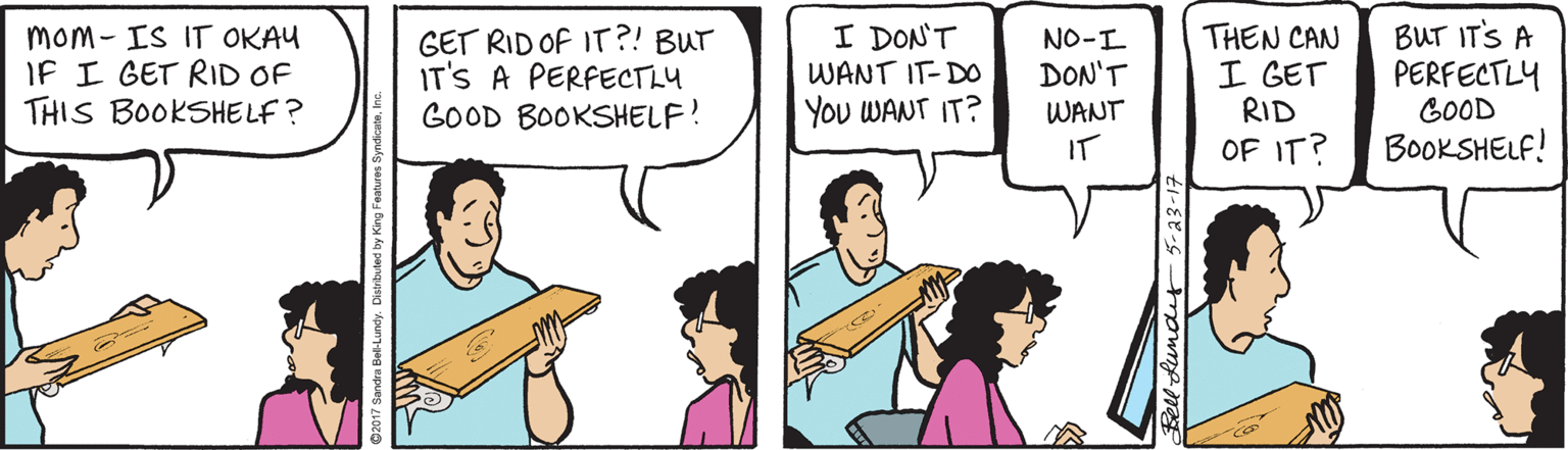 Organ OCR: I DON'T WANT IT-DO mom- IS IT OKAU IF I GET RID OF THIS BOOKSHELF ? GET RID OF IT?! BUT IT'S A PERFECTLY GOOD BOOKSHELF! THEN CAN I GET RID OF IT? BUT IT'S A PERFECTLY GOOD BOOKSHELF! NO-I DON'T YOu WANT IT? WANT IT I DON'T WANT IT-DO mom- IS IT OKAU IF I GET RID OF THIS BOOKSHELF ? GET RID OF IT?! BUT IT'S A PERFECTLY GOOD BOOKSHELF! THEN CAN I GET RID OF IT? BUT IT'S A PERFECTLY GOOD BOOKSHELF! NO-I DON'T YOu WANT IT? WANT IT