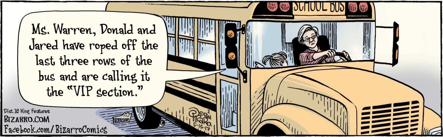 Headlamp OCR: BIZARRO.COM Facebook.com/BizarroComics Dist Y King features Ms. WarrenDonald and Jared have roped off the last three rows of the bus and are calling it the "VIP section.' 99 O SUHUOL BUS 5.15.17 BIZARRO.COM Facebook.com/BizarroComics Dist Y King features Ms. WarrenDonald and Jared have roped off the last three rows of the bus and are calling it the "VIP section.' 99 O SUHUOL BUS 5.15.17