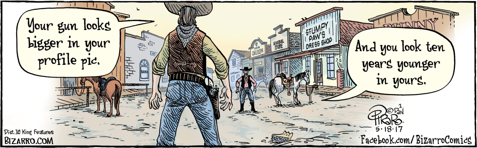Rectangle OCR: BIZARRO.COM Facebook.com/BizarroComics Dist. Y King features Your gun looks bigger in your profile pie4 And you look ten years younger in yours. 5.18-17 SFUMPY PAW'S DRE SS SHOP GENERAL STORE SALOON BANK BIZARRO.COM Facebook.com/BizarroComics Dist. Y King features Your gun looks bigger in your profile pie4 And you look ten years younger in yours. 5.18-17 SFUMPY PAW'S DRE SS SHOP GENERAL STORE SALOON BANK