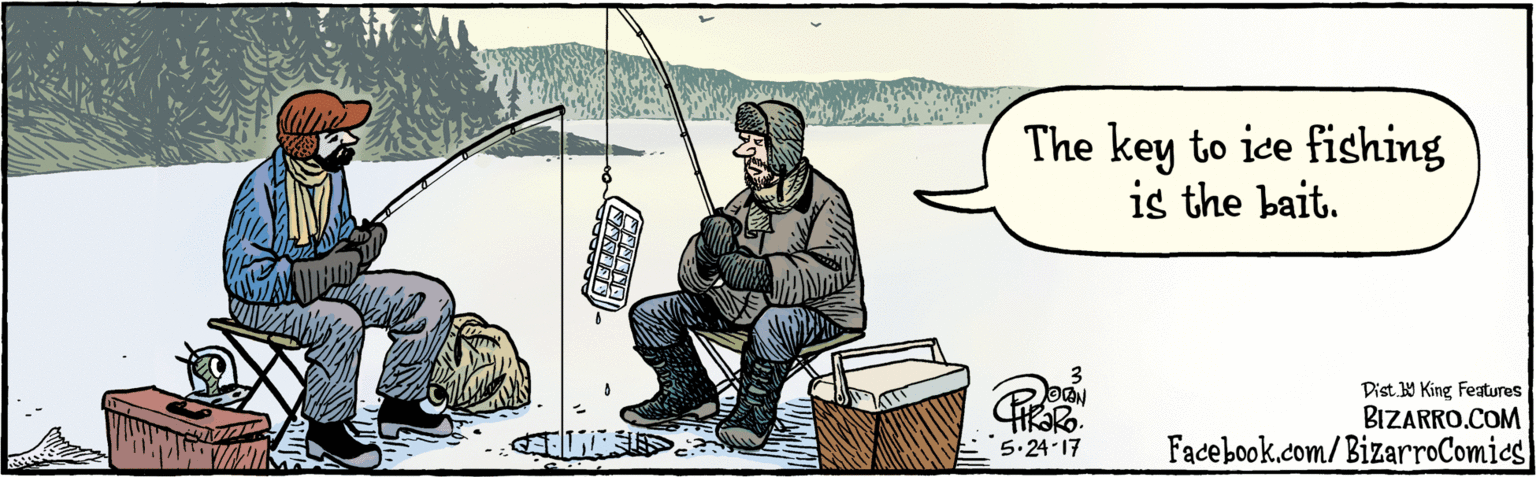 Humour OCR: BIZARRO.COM Facebook.com/BizarroComies Dist Y King Featuras The key to ice fishing is the bait. 5.24-17 BIZARRO.COM Facebook.com/BizarroComies Dist Y King Featuras The key to ice fishing is the bait. 5.24-17