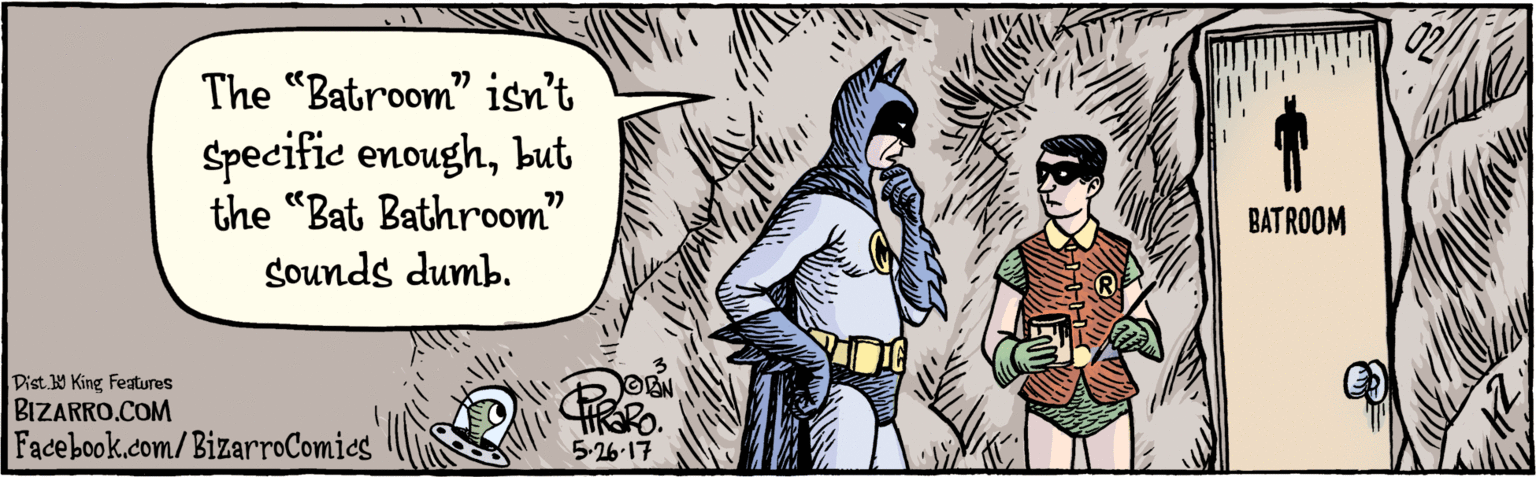 Humour OCR: BIZARRO.COM Facebook.com/BizarroComics Dist. Y King Features The "Batroom" isn't specific enoughbut the "Bat Bathroom" sounds dumb. ?? OBNt 5.26-17 BATROOM BIZARRO.COM Facebook.com/BizarroComics Dist. Y King Features The "Batroom" isn't specific enoughbut the "Bat Bathroom" sounds dumb. ?? OBNt 5.26-17 BATROOM