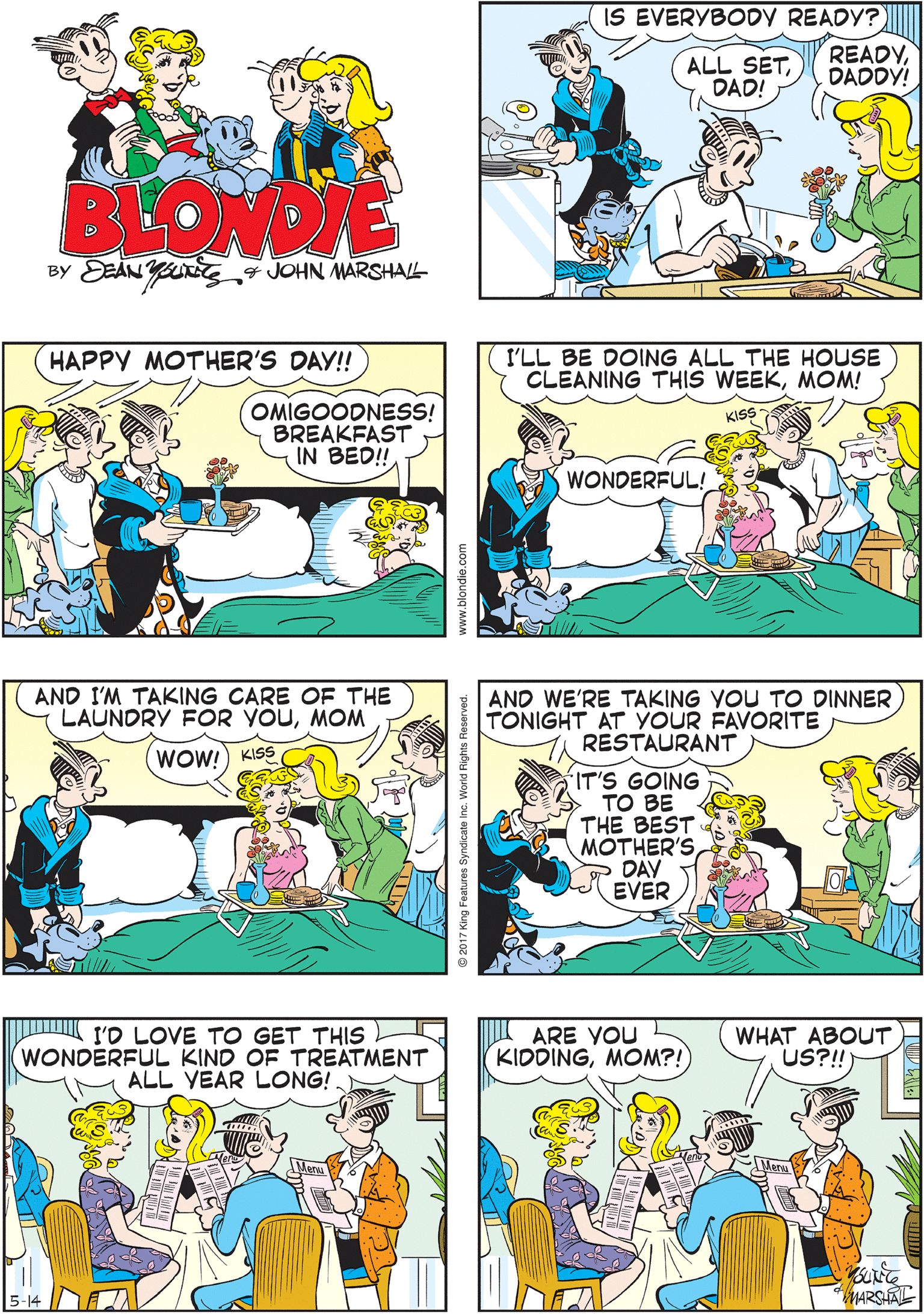 Fiction OCR: IS EVERYBODY READY? READYDADDY! OKAYON THREE! TWO! ONE! ALL SETDAD! BLONDIE BY EEAN YG4 JOHN MARSHAL HAPPY MOTHER'S DAY!! I'LL BE DOING ALL THE HOUSE CLEANING THIS WEEKMOM! AND I'M TAKING CARE OE THE LAUNDRY FOR YOUMOM OMIGOODNESS! BREAKFAST IN BED! KISS WOW!) KISS WONDERFUL! AND WE'RE TAKING YOU TO DINNER TONIGHT AT YOUR FAVORITE RESTAURANT I'O LOVE TO GET THIS WONDERFUL KIND OF TREATMENT ALL YEAR LONG! ARE YOU KIDOINGMOM?! WHAT ABOUT US?!) IT'S GOING TO BE THE BEST MOTHER'SDAY EVER MARSLAL IS EVERYBODY READY? READYDADDY! OKAYON THREE! TWO! ONE! ALL SETDAD! BLONDIE BY EEAN YG4 JOHN MARSHAL HAPPY MOTHER'S DAY!! I'LL BE DOING ALL THE HOUSE CLEANING THIS WEEKMOM! AND I'M TAKING CARE OE THE LAUNDRY FOR YOUMOM OMIGOODNESS! BREAKFAST IN BED! KISS WOW!) KISS WONDERFUL! AND WE'RE TAKING YOU TO DINNER TONIGHT AT YOUR FAVORITE RESTAURANT I'O LOVE TO GET THIS WONDERFUL KIND OF TREATMENT ALL YEAR LONG! ARE YOU KIDOINGMOM?! WHAT ABOUT US?!) IT'S GOING TO BE THE BEST MOTHER'SDAY EVER MARSLAL
