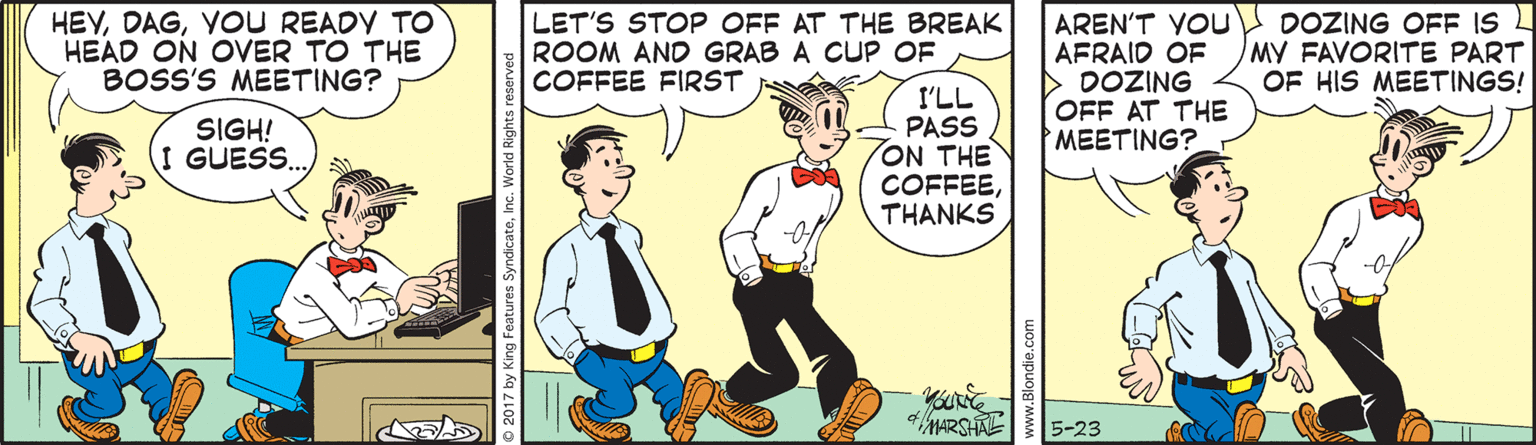 Parallel OCR: HEYVOU READY TO HEAD ON OVER TO THE BOSS'S MEETING? LET'S STOP OFF AT THE BREAK ROOM AND GRAB A CUP OF COFFEE FIRST AREN'T YOU AFRAID OF DOZING OFF AT THE MEETING? DOZING OFE IS L MY FAVORITE PART OF HIS MEETINGS! I'LL PASS ON THE COFFEETHANKS SIGH! I GUESS. MARSHAE 5-23 HEYVOU READY TO HEAD ON OVER TO THE BOSS'S MEETING? LET'S STOP OFF AT THE BREAK ROOM AND GRAB A CUP OF COFFEE FIRST AREN'T YOU AFRAID OF DOZING OFF AT THE MEETING? DOZING OFE IS L MY FAVORITE PART OF HIS MEETINGS! I'LL PASS ON THE COFFEETHANKS SIGH! I GUESS. MARSHAE 5-23