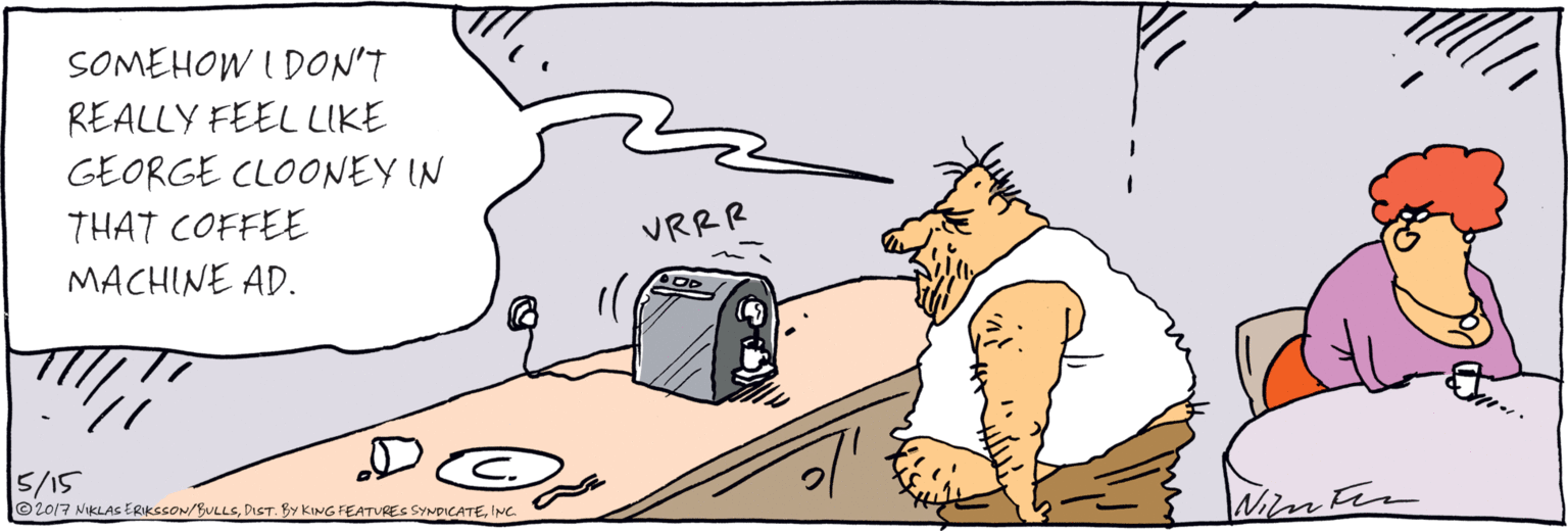 Stomach OCR: SOMEHOW I DON'T REALLY FEEL LIKE GEORGE CLOONEY IN THAT COFFEE MACHINE AD. VRRR 5/5 © 2017 NIKLAS ERIKSSON/BULLSINC. SOMEHOW I DON'T REALLY FEEL LIKE GEORGE CLOONEY IN THAT COFFEE MACHINE AD. VRRR 5/5 © 2017 NIKLAS ERIKSSON/BULLSDIST. BY KING FEATURES SYNDICATE