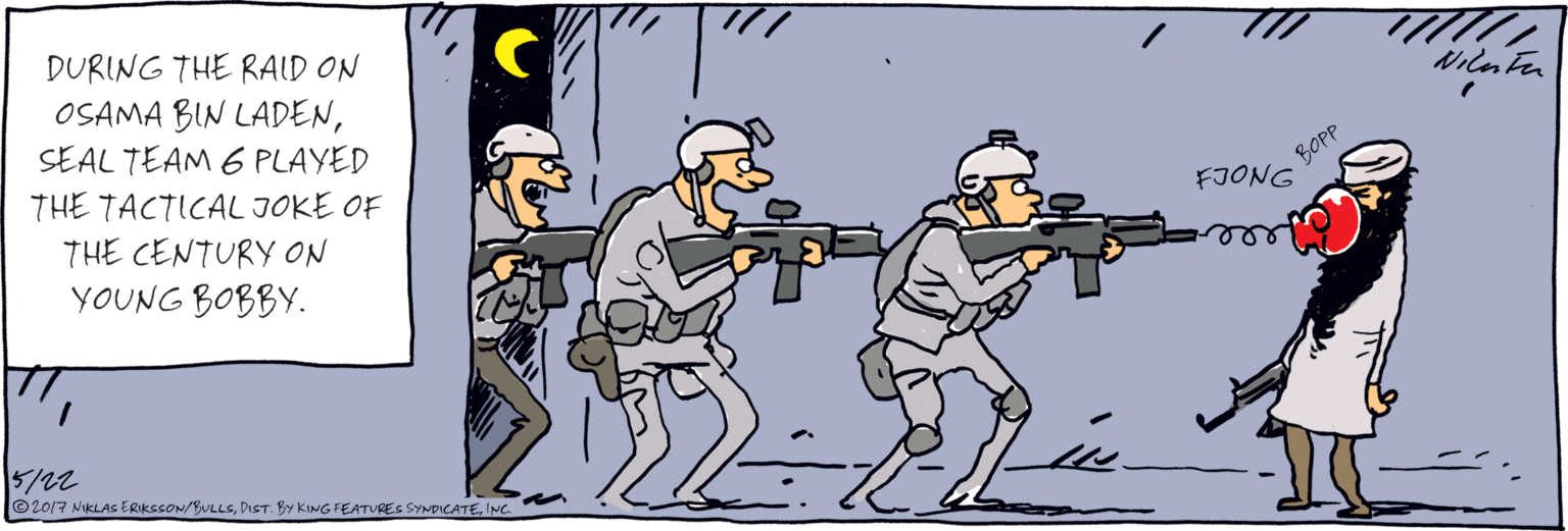 Fictional character OCR: DURING THE RAID ON OSAMA BIN LADENSEAL TEAM 6 PLAYED THE TACTICAL JOKE OF THE CENTURY ON YOUNG BOBBY. BOPP FJONG 5/22 ©2017 NIKLAS ERIKSSON/BULLSINe Nilm n DURING THE RAID ON OSAMA BIN LADENSEAL TEAM 6 PLAYED THE TACTICAL JOKE OF THE CENTURY ON YOUNG BOBBY. BOPP FJONG 5/22 ©2017 NIKLAS ERIKSSON/BULLSDST. BY KING FEATURES SYNDICATEINe Nilm n