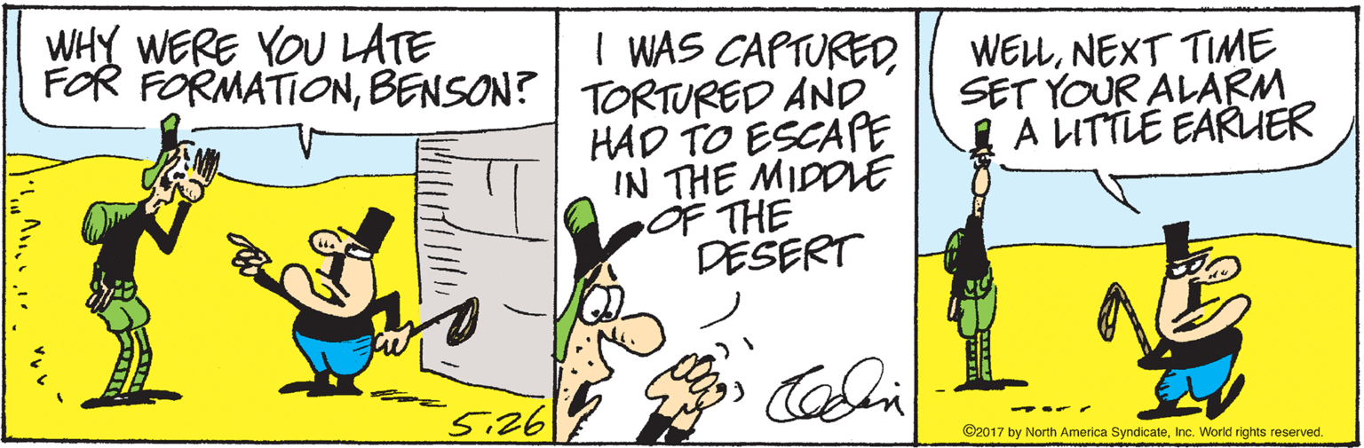 Writing OCR: WHY WERE YOU LATE I WAS CAPTUREDBENSON? | TORTURED AND WELLNEXT TIME SET YOUR ALARM A LITTLÉ EARUER HAD TO ESCAPE IN THE MIDDLE OF THE DESERT 5i26 ©2017 by North America SyndicateInc. World rights reserved. WHY WERE YOU LATE I WAS CAPTUREDFOR FORMATIONBENSON? | TORTURED AND WELLNEXT TIME SET YOUR ALARM A LITTLÉ EARUER HAD TO ESCAPE IN THE MIDDLE OF THE DESERT 5i26 ©2017 by North America SyndicateInc. World rights reserved.