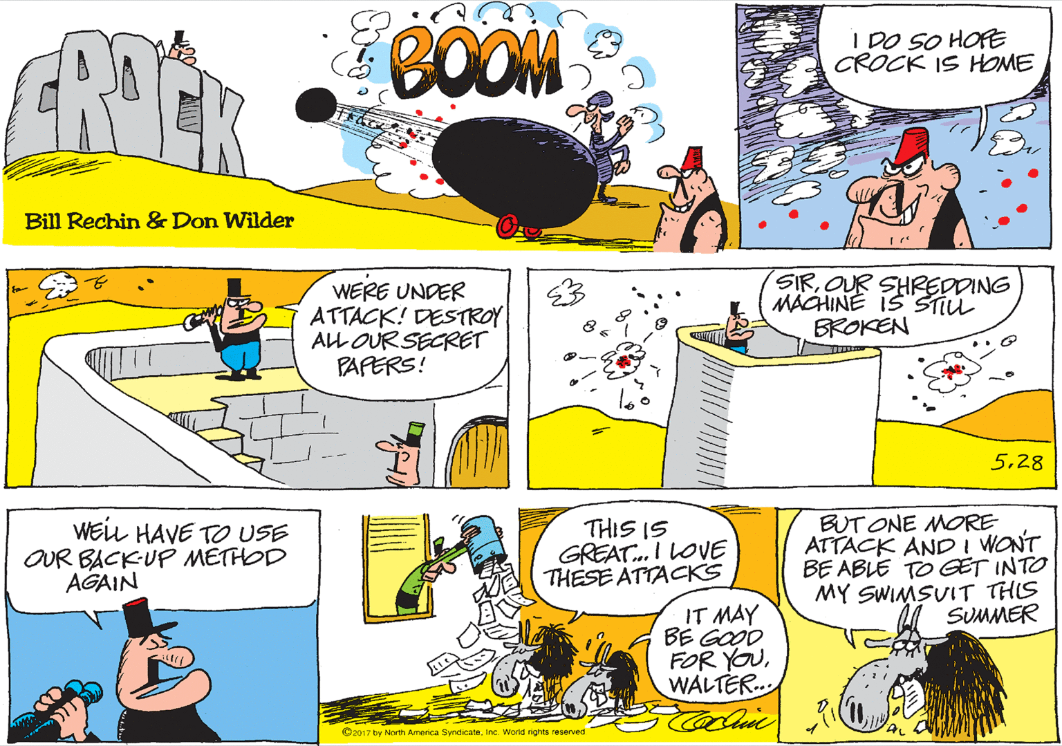 Graphics OCR: BOOM I DO SO HOFE CROCK IS HOME Bill Rechin & Don Wilder WERE UNDER ATTACK! DESTROY ALL OUR SECRET PAPERS! SIROUR SHREDDING MACHINE IS SŠTIU BROKEN 528 WELL HAVE T USE OUR BACK-UP METHOD AGAIN THIS IS GREAT. I LOVE THESE ATTACKS BUT ONE MORE ATTACK AND i WONT BE ABLE TO GET INTO MY SWIMSUIT THIS SUMMER IT MAY BE GOOD FOR YOUWALTER. ©2017 by North America SyndicateInc. World rights reserved BOOM I DO SO HOFE CROCK IS HOME Bill Rechin & Don Wilder WERE UNDER ATTACK! DESTROY ALL OUR SECRET PAPERS! SIROUR SHREDDING MACHINE IS SŠTIU BROKEN 528 WELL HAVE T USE OUR BACK-UP METHOD AGAIN THIS IS GREAT. I LOVE THESE ATTACKS BUT ONE MORE ATTACK AND i WONT BE ABLE TO GET INTO MY SWIMSUIT THIS SUMMER IT MAY BE GOOD FOR YOUWALTER. ©2017 by North America SyndicateInc. World rights reserved