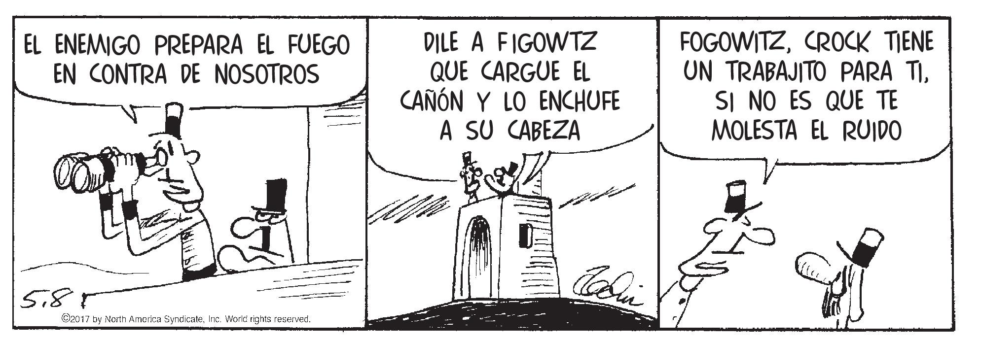 Line art OCR: DILE A FIGOWTZ QUE CARGUE EL CAÑÓN Y LO ENCHUFE A SU CABEZA FOGOWITZCROCK TIENE UN TRABAJITO PARA TISI NO ES QUE TE MOLESTA EL RUIDO EL ENEMIGO PREPARA EL FUEGO EN CONTRA DE NOSOTROS Si8 O2017 by North Amorica SyndicateInc. World rights reserved. DILE A FIGOWTZ QUE CARGUE EL CAÑÓN Y LO ENCHUFE A SU CABEZA FOGOWITZCROCK TIENE UN TRABAJITO PARA TISI NO ES QUE TE MOLESTA EL RUIDO EL ENEMIGO PREPARA EL FUEGO EN CONTRA DE NOSOTROS Si8 O2017 by North Amorica SyndicateInc. World rights reserved.