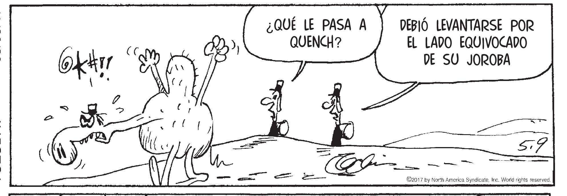 Rectangle OCR: ¿QUÉ LE PASA A QUENCH? DEBIÓ LEVANTARSE POR EL LADO EQUIVOCADO DE SU JOROBA 5.9 C2017 by North America SyndicateInc. World rights reserved. ¿QUÉ LE PASA A QUENCH? DEBIÓ LEVANTARSE POR EL LADO EQUIVOCADO DE SU JOROBA 5.9 C2017 by North America SyndicateInc. World rights reserved.