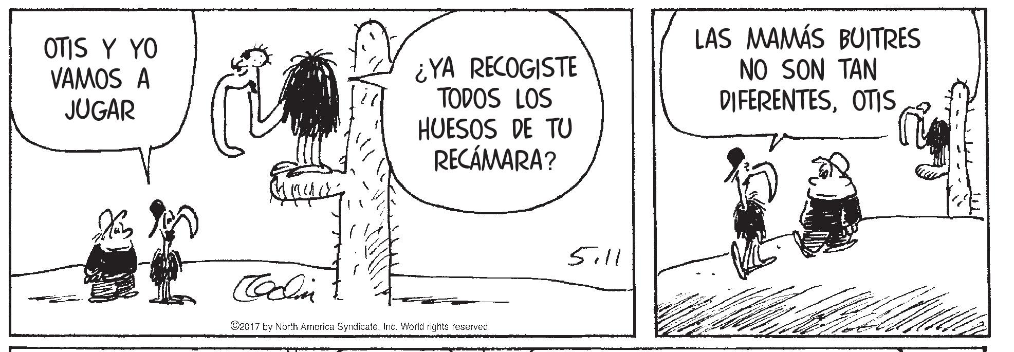 Rectangle OCR: OTIS Y YO VAMOS A JUGAR ¿YA RECOGISTE TODOS LOS HUESOS DE TU RECÁMARA? LAS MAMÁS BUITRES NO SON TAN DIFERENTESOTIS 5ill C2017 by North Amorica SyndicateInc. World rights reserved. OTIS Y YO VAMOS A JUGAR ¿YA RECOGISTE TODOS LOS HUESOS DE TU RECÁMARA? LAS MAMÁS BUITRES NO SON TAN DIFERENTESOTIS 5ill C2017 by North Amorica SyndicateInc. World rights reserved.