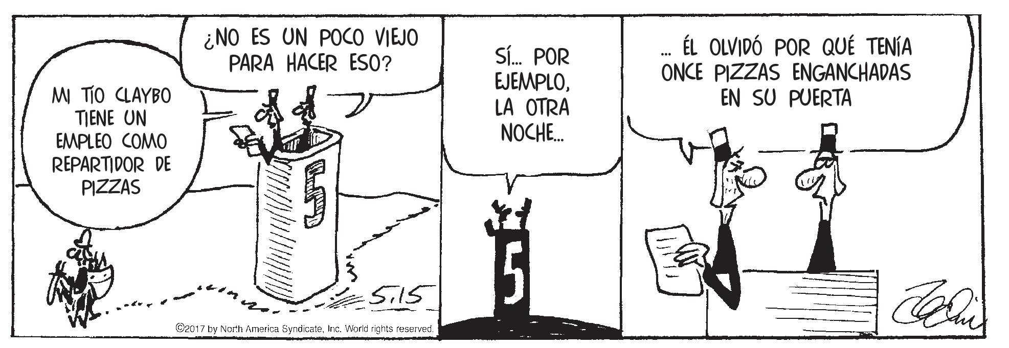 Illustration OCR: ¿NO ES UN POCO VIEJO PARA HACER ESO? SÍ. POR EJEMPLOLA OTRA NOCHE. ÉL OLVIDÓ POR QUÉ TENÍA ONCE PIZZAS ENGANCHADAS EN SU PUERTA MI TIO LAYBO TIENE UN EMPLEO COMO REPARTIDOR DE PIZZAS Sil5 C2017 by North America SyndicateInc. World rights reserved. ¿NO ES UN POCO VIEJO PARA HACER ESO? SÍ. POR EJEMPLOLA OTRA NOCHE. ÉL OLVIDÓ POR QUÉ TENÍA ONCE PIZZAS ENGANCHADAS EN SU PUERTA MI TIO LAYBO TIENE UN EMPLEO COMO REPARTIDOR DE PIZZAS Sil5 C2017 by North America SyndicateInc. World rights reserved.
