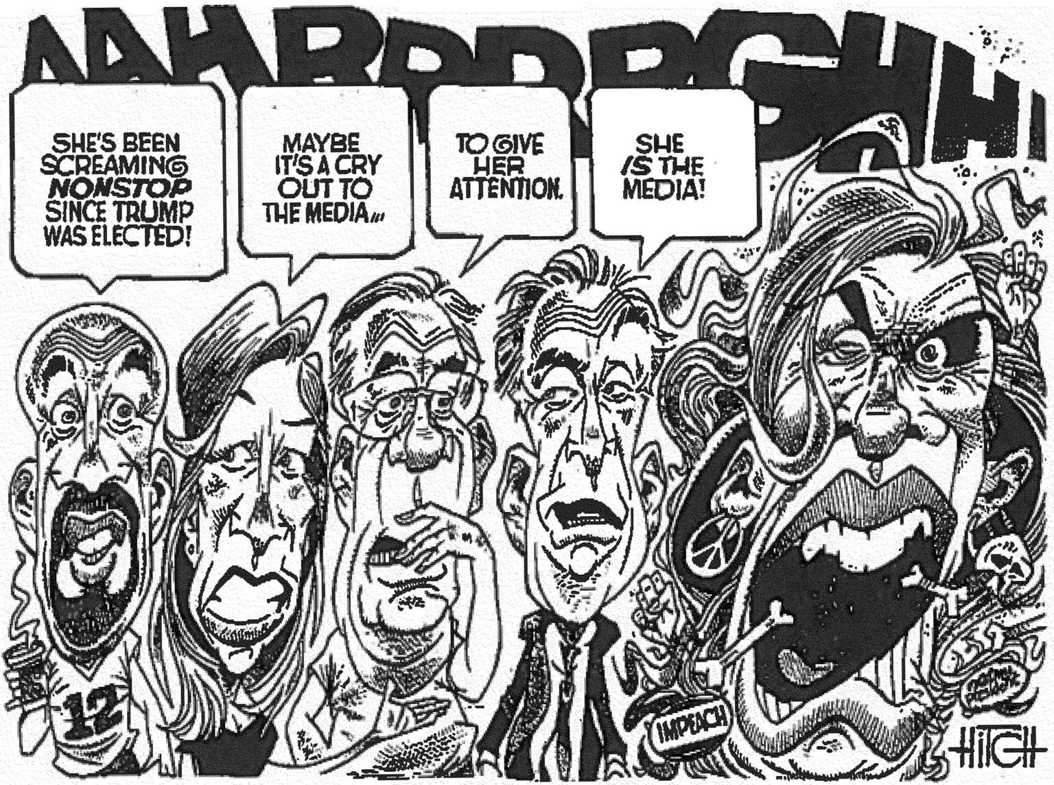 Comics OCR: AAHRODP SHE'S BEEN SCREAMING NONSTOP SINCE TRUMP WAS ELECTED! MAYBE IT'S A CRY OUT TO THE MEDIAM TO GIVE HER ATTENTION. SHE IS THE MEDIA! IMPEACH HIGH AAHRODP SHE'S BEEN SCREAMING NONSTOP SINCE TRUMP WAS ELECTED! MAYBE IT'S A CRY OUT TO THE MEDIAM TO GIVE HER ATTENTION. SHE IS THE MEDIA! IMPEACH HIGH