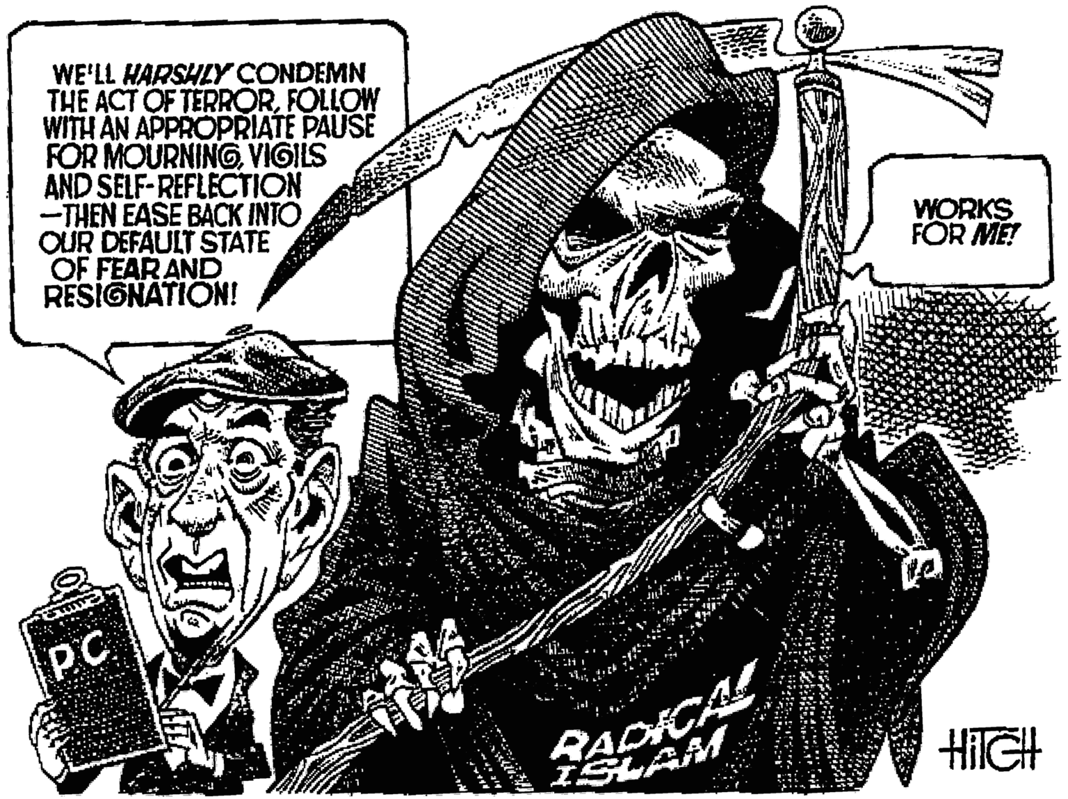 Drawing OCR: WE'LL HARSHLYCONDEMN THE ACT OF TERRORFOLLOW WITH AN APPROPRIATE PAUSE FOR MOURNINGVIGILS AND SELF-REFLECTION -THEN EASE BACK INTO OUR DEFAULT STATE OF FEAR AND RESIGNATION! WORKS FÖR ME! PC SLAM HIIGH WE'LL HARSHLYCONDEMN THE ACT OF TERRORFOLLOW WITH AN APPROPRIATE PAUSE FOR MOURNINGVIGILS AND SELF-REFLECTION -THEN EASE BACK INTO OUR DEFAULT STATE OF FEAR AND RESIGNATION! WORKS FÖR ME! PC SLAM HIIGH